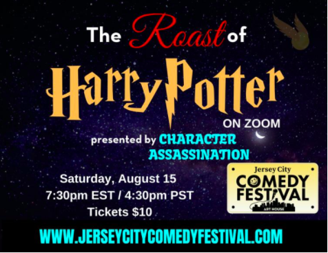 The Roast of Harry Potter on Zoom presented by Character Assassination; Saturday, August 15 7:30pm est/ 4:30 PST Tickets $10; www.jerseycitycomedyfestival.com