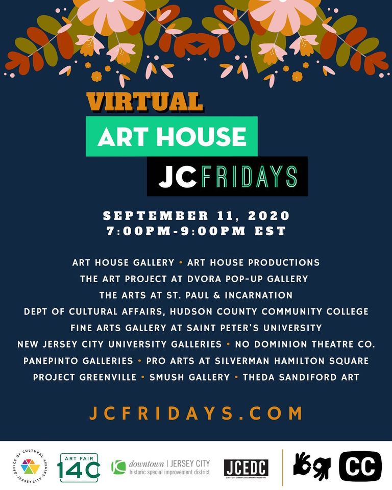 virtual art house jc Fridays; September 11,2020 7:00pm-9:00pm est; art house gallery, art house productions, the art project at dvora pop-up gallery, the arts at st. paul & incarnation, dept of cultural affairs, hudson county community college, fine arts gallery at saint peters university, new jersey city university galleries, no dominion theatre co, panepinto galleries, pro arts at silverman hamilton square, project greenville, smush gallery, theda sandiford art; jcfridays.com