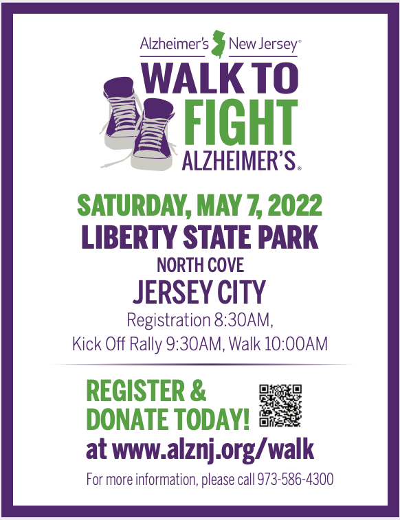 Flyer with text; walk to Fight Alzheimer's Saturday, May 7, 2022, Liberty State Park North Cover Jersey City, Registration 8:30AM , Kick off Rally 9:30AM, Walk 10AM, Register and donate today at www.alznj.org/walk